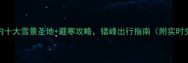 图片 12月必去！国内十大雪景圣地+避寒攻略，错峰出行指南（附实时交通住宿信息）