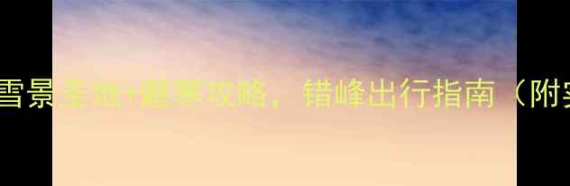 图片 12月必去！国内十大雪景圣地+避寒攻略，错峰出行指南（附实时交通住宿信息）1