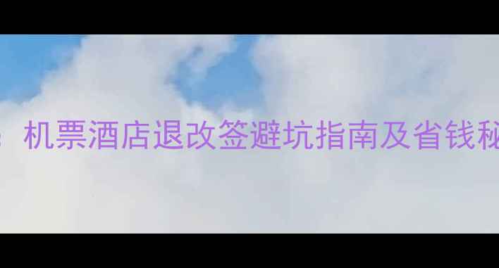 图片 24小时退票规则全：机票酒店退改签避坑指南及省钱秘籍（附最新政策）