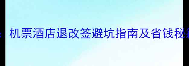 图片 24小时退票规则全：机票酒店退改签避坑指南及省钱秘籍（附最新政策）2