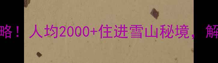 图片 3天2夜云南小众旅行攻略！人均2000+住进雪山秘境，解锁5个本地人私藏玩法2