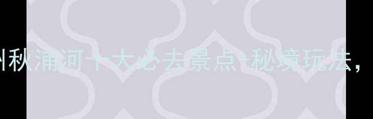 图片 3天2夜全攻略：池州秋浦河十大必去景点+秘境玩法，解锁皖南山水诗画1