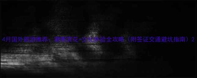 图片 4月国外旅游推荐：避寒赏花+文化体验全攻略（附签证交通避坑指南）2