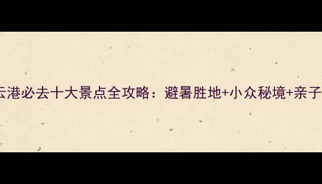 图片 4月连云港必去十大景点全攻略：避暑胜地+小众秘境+亲子游指南