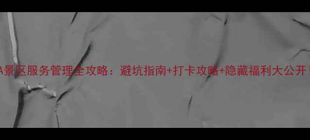 图片 5A景区服务管理全攻略：避坑指南+打卡攻略+隐藏福利大公开！