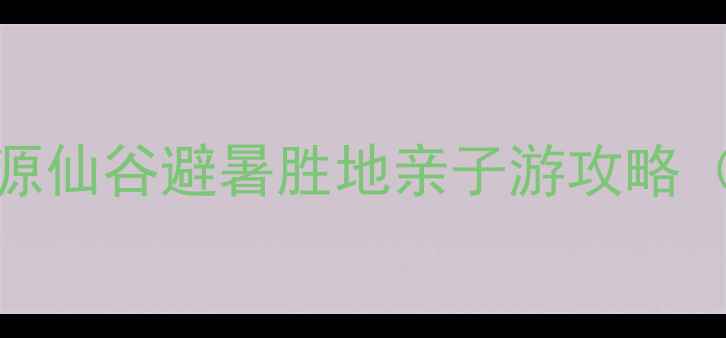 图片 5A级景区必去打卡地！桃源仙谷避暑胜地亲子游攻略（保姆级路线+隐藏玩法）1