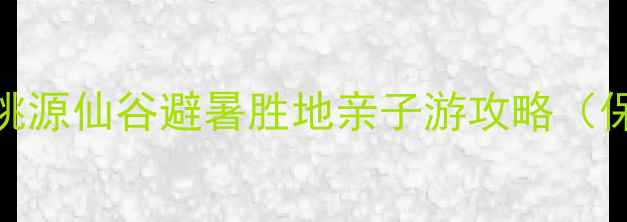 图片 5A级景区必去打卡地！桃源仙谷避暑胜地亲子游攻略（保姆级路线+隐藏玩法）2