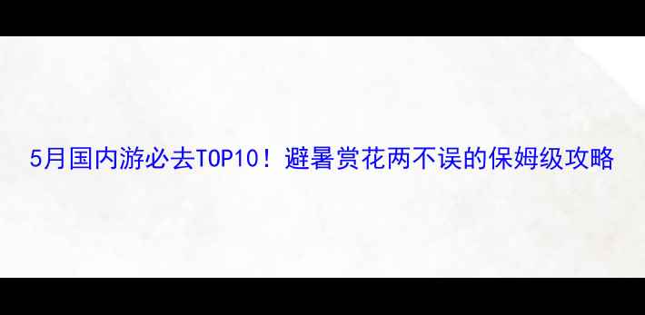 图片 5月国内游必去TOP10！避暑赏花两不误的保姆级攻略