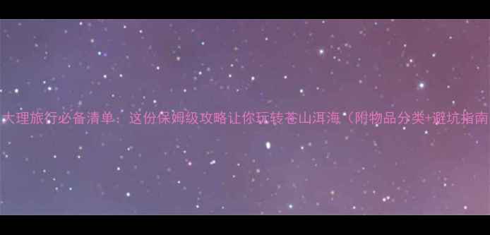 图片 5月大理旅行必备清单：这份保姆级攻略让你玩转苍山洱海（附物品分类+避坑指南）1