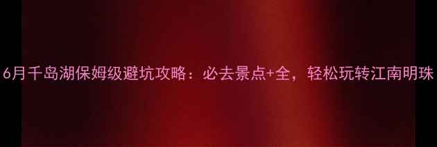 图片 6月千岛湖保姆级避坑攻略：必去景点+全，轻松玩转江南明珠