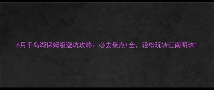 图片 6月千岛湖保姆级避坑攻略：必去景点+全，轻松玩转江南明珠1