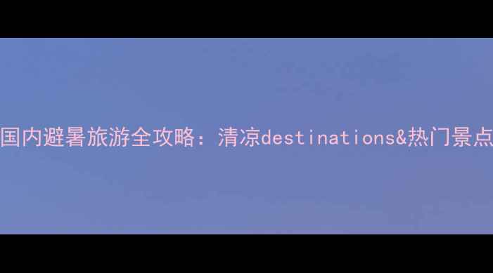 图片 7-8月国内避暑旅游全攻略：清凉destinations&热门景点推荐1