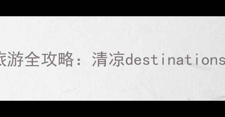 图片 7-8月国内避暑旅游全攻略：清凉destinations&热门景点推荐2