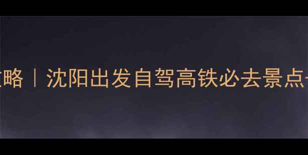 图片 7天6晚全攻略｜沈阳出发自驾高铁必去景点+避坑指南1