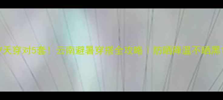 图片 7天穿对5套！云南避暑穿搭全攻略｜防晒降温不晒黑1