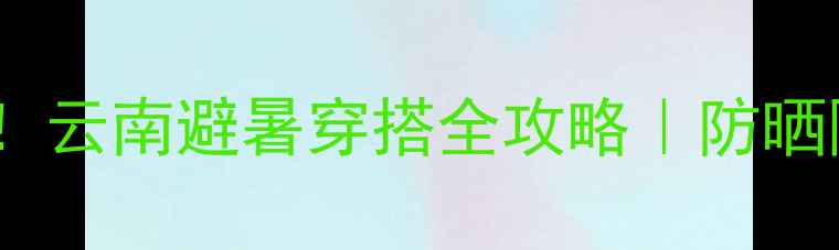 图片 7天穿对5套！云南避暑穿搭全攻略｜防晒降温不晒黑2
