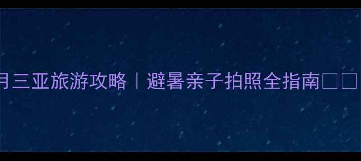 图片 7月三亚旅游攻略｜避暑亲子拍照全指南✈️🌴