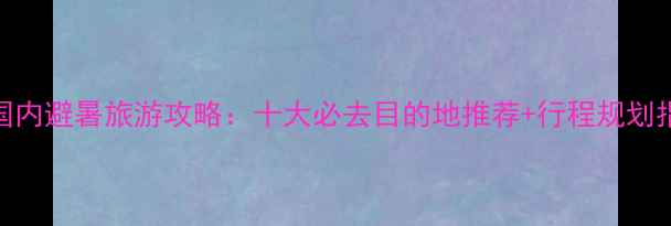 图片 7月国内避暑旅游攻略：十大必去目的地推荐+行程规划指南2