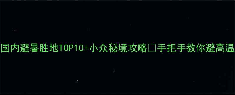 图片 7月旅游推荐国内避暑胜地TOP10+小众秘境攻略🌿手把手教你避高温玩转夏天！1