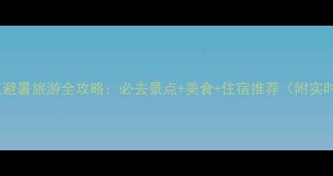 图片 7月浙江避暑旅游全攻略：必去景点+美食+住宿推荐（附实时天气）