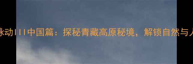 图片 BBC纪录片地球脉动III中国篇：探秘青藏高原秘境，解锁自然与人文的终极震撼1