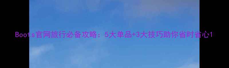 图片 Boots官网旅行必备攻略：5大单品+3大技巧助你省时省心1