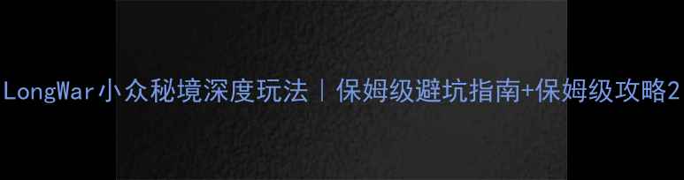 图片 LongWar小众秘境深度玩法｜保姆级避坑指南+保姆级攻略2