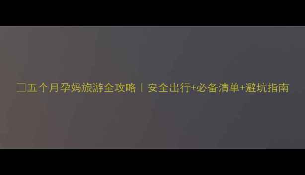 图片 ✅五个月孕妈旅游全攻略｜安全出行+必备清单+避坑指南