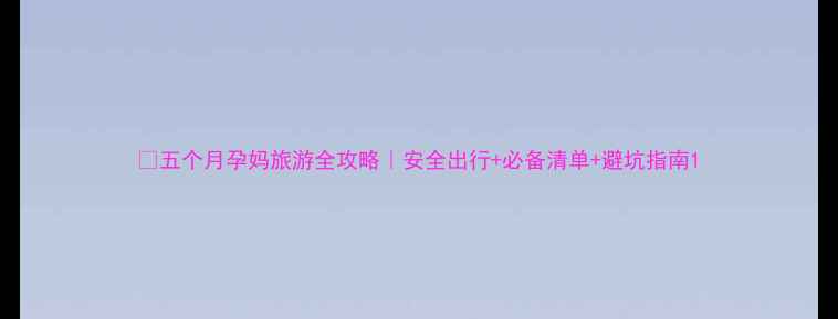 图片 ✅五个月孕妈旅游全攻略｜安全出行+必备清单+避坑指南1