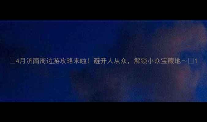 图片 ✨4月济南周边游攻略来啦！避开人从众，解锁小众宝藏地～🌸1