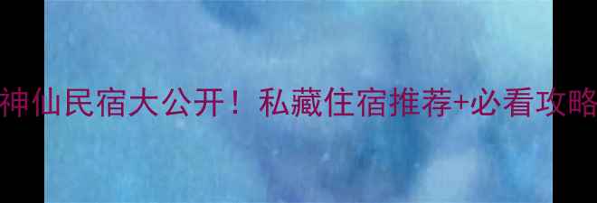 图片 ✨三仙山风景区旁神仙民宿大公开！私藏住宿推荐+必看攻略（附交通拍照点）