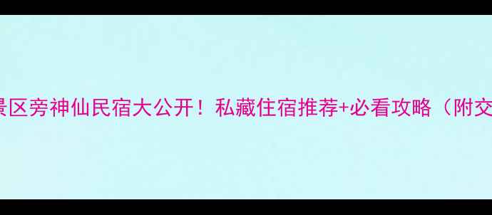 图片 ✨三仙山风景区旁神仙民宿大公开！私藏住宿推荐+必看攻略（附交通拍照点）1