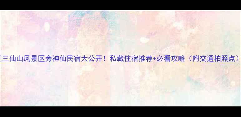 图片 ✨三仙山风景区旁神仙民宿大公开！私藏住宿推荐+必看攻略（附交通拍照点）2