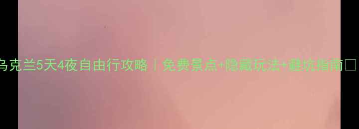 图片 ✨乌克兰5天4夜自由行攻略｜免费景点+隐藏玩法+避坑指南🇺🇦1