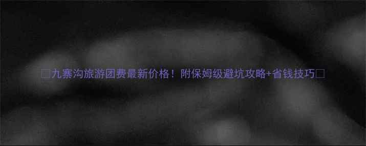 图片 ✨九寨沟旅游团费最新价格！附保姆级避坑攻略+省钱技巧👇