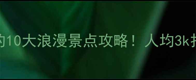 图片 ✨全国情侣必去的10大浪漫景点攻略！人均3k打卡治愈系旅行✨