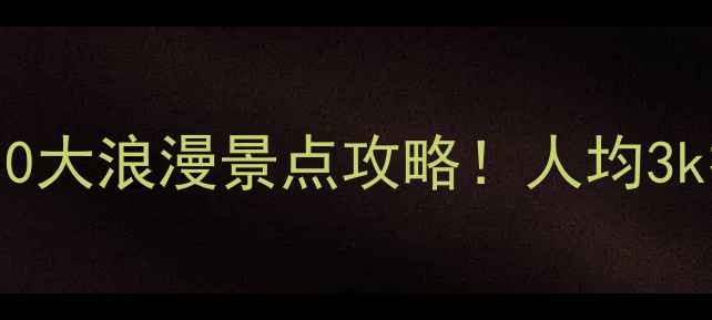 图片 ✨全国情侣必去的10大浪漫景点攻略！人均3k打卡治愈系旅行✨2