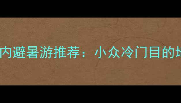 图片 ✨六月国内避暑游推荐：小众冷门目的地清单✨1