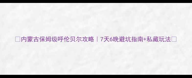 图片 ✨内蒙古保姆级呼伦贝尔攻略｜7天6晚避坑指南+私藏玩法🌿