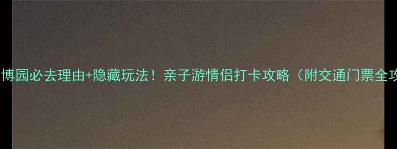图片 ✨厦门园博园必去理由+隐藏玩法！亲子游情侣打卡攻略（附交通门票全攻略）✨1