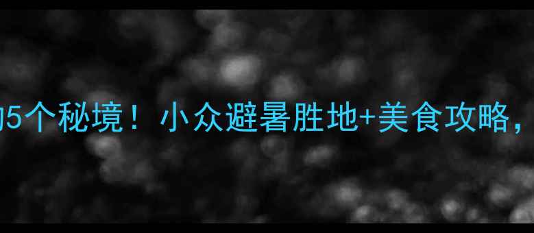 图片 ✨双龙镇必打卡的5个秘境！小众避暑胜地+美食攻略，夏天去不踩雷🌿2
