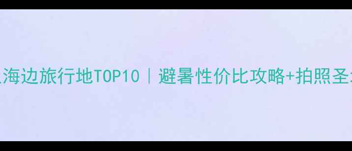 图片 ✨国内小众海边旅行地TOP10｜避暑性价比攻略+拍照圣地全公开🌊