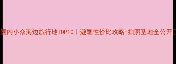 图片 ✨国内小众海边旅行地TOP10｜避暑性价比攻略+拍照圣地全公开🌊2