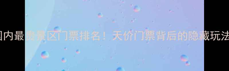 图片 ✨国内最贵景区门票排名！天价门票背后的隐藏玩法🌟1