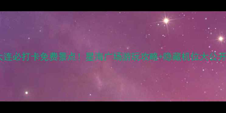 图片 ✨大连必打卡免费景点！星海广场游玩攻略+隐藏机位大公开📸1