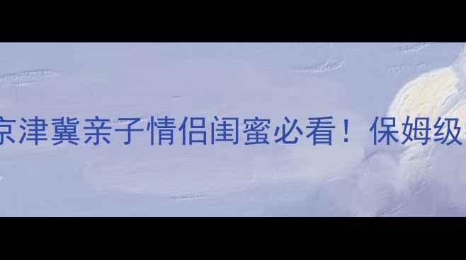 图片 ✨天津周边一日游攻略京津冀亲子情侣闺蜜必看！保姆级行程+隐藏机位大公开✨