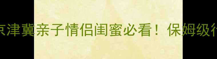图片 ✨天津周边一日游攻略京津冀亲子情侣闺蜜必看！保姆级行程+隐藏机位大公开✨1