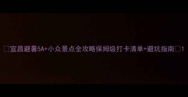 图片 ✨宜昌避暑5A+小众景点全攻略保姆级打卡清单+避坑指南🌿1