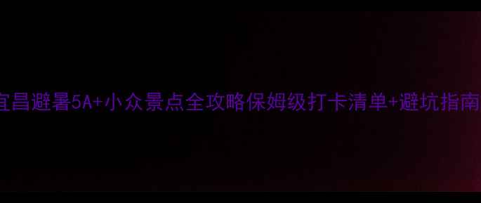 图片 ✨宜昌避暑5A+小众景点全攻略保姆级打卡清单+避坑指南🌿2