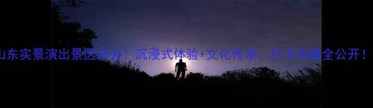 图片 ✨山东实景演出景区必去！沉浸式体验+文化传承，打卡攻略全公开！✨2